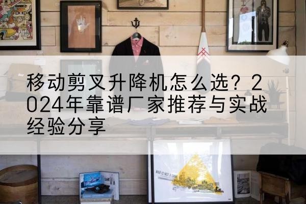 阿克塞升降平台厂家推荐-移动剪叉升降机怎么选？2024年靠谱厂家推荐与实战经验分享