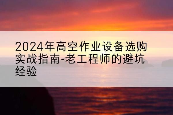 阿克塞高空作业升降机厂家推荐-2024年高空作业设备选购实战指南-老工程师的避坑经验