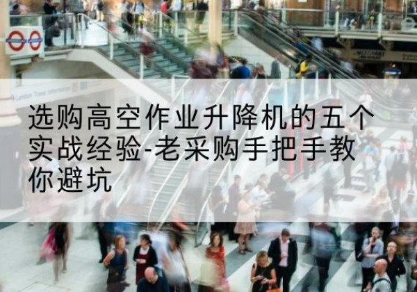 阿克塞高空作业升降机厂家-选购高空作业升降机的五个实战经验-老采购手把手教你避坑