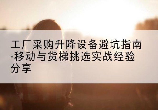 阿克塞移动式升降机怎么选-工厂采购升降设备避坑指南-移动与货梯挑选实战经验分享