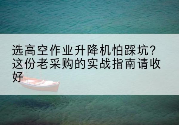阿克塞高空作业升降机厂家推荐-选高空作业升降机怕踩坑？这份老采购的实战指南请收好