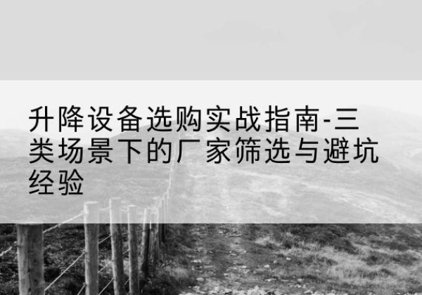 阿克塞移动式升降机厂家推荐-升降设备选购实战指南-三类场景下的厂家筛选与避坑经验