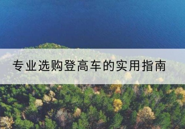 阿克塞电动登高车厂家推荐-专业选购登高车的实用指南