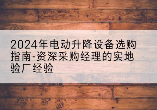 阿克塞电动剪叉升降平台厂家-2024年电动升降设备选购指南-资深采购经理的实地验厂经验