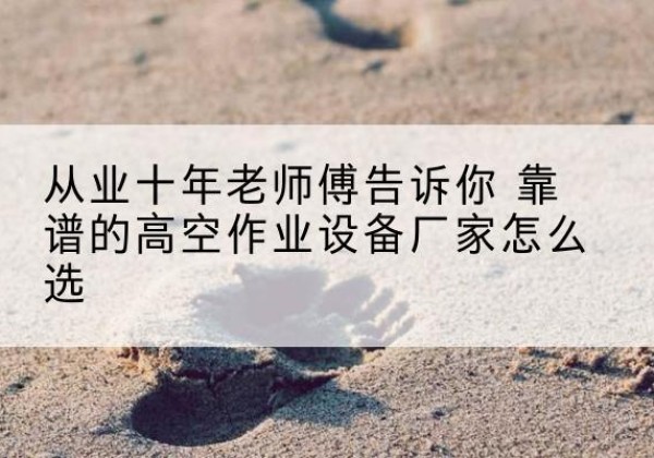 阿克塞高空作业升降机厂家推荐-从业十年老师傅告诉你 靠谱的高空作业设备厂家怎么选