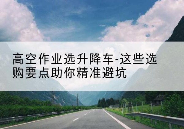 阿克塞升降车厂家-高空作业选升降车-这些选购要点助你*避坑
