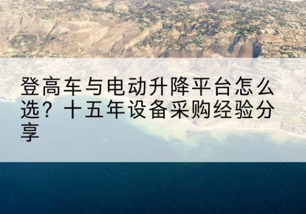 阿克塞登高车厂家厂家-登高车与电动升降平台怎么选？十五年设备采购经验分享