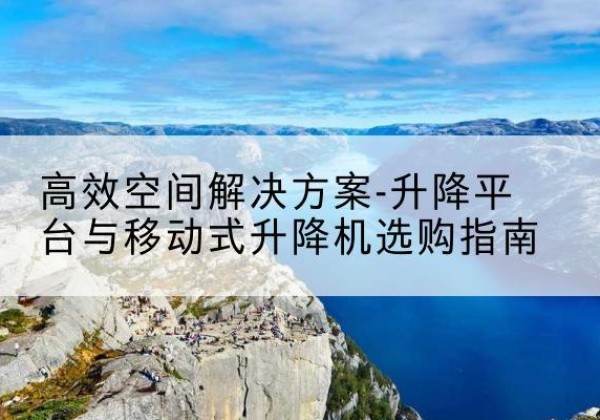 阿克塞升降平台厂家-*空间解决方案-升降平台与移动式升降机选购指南