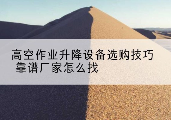 阿克塞电动升降平台厂家推荐-高空作业升降设备选购技巧 靠谱厂家怎么找