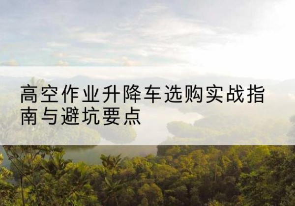 阿克塞升降车怎么选-高空作业升降车选购实战指南与避坑要点