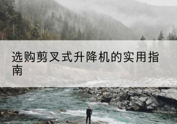 阿克塞剪叉式升降机怎么选-选购剪叉式升降机的实用指南