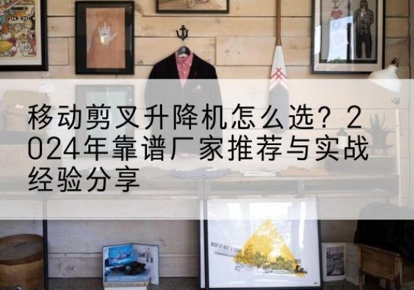 阿克塞升降平台厂家推荐-移动剪叉升降机怎么选？2024年靠谱厂家推荐与实战经验分享