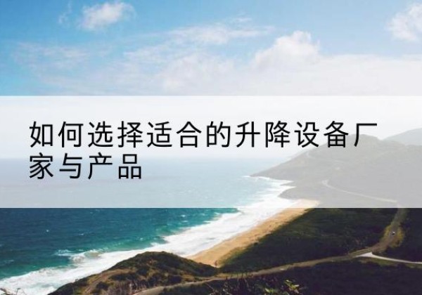 阿克塞电动升降平台厂家-如何选择适合的升降设备厂家与产品