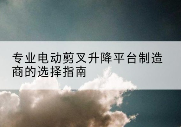 阿克塞电动剪叉升降平台厂家-专业电动剪叉升降平台制造商的选择指南