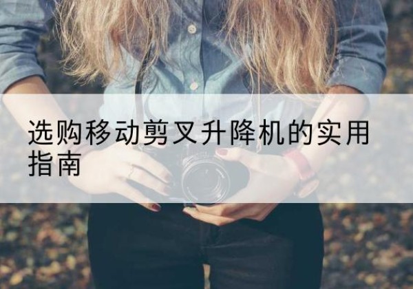阿克塞移动剪叉升降机怎么选-选购移动剪叉升降机的实用指南